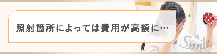 照射箇所によっては費用が高額に…