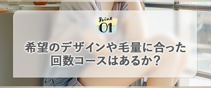 ①希望のデザインや毛量に合った回数コースはあるか？