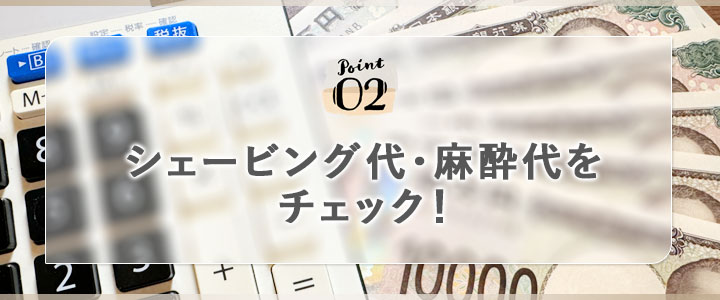 ②シェービング代・麻酔代をチェック！