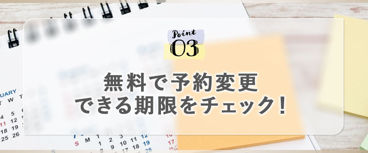 ③無料で予約変更できる期限をチェック！