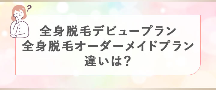 全身脱毛デビュープランと全身脱毛オーダーメイドプランの違いは？