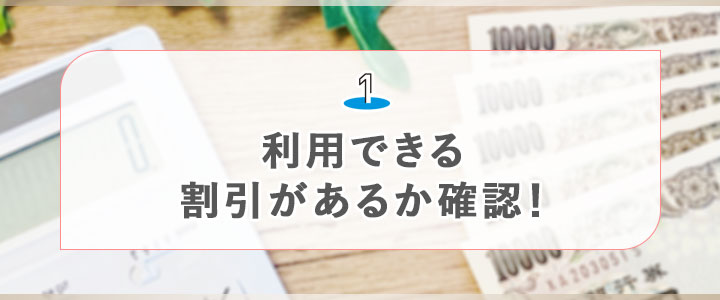 ①利用できる割引があるかを確認！