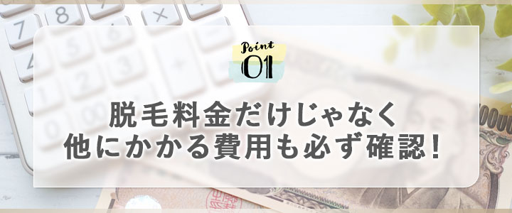 ①脱毛料金だけじゃなく他にかかる費用も必ず確認！